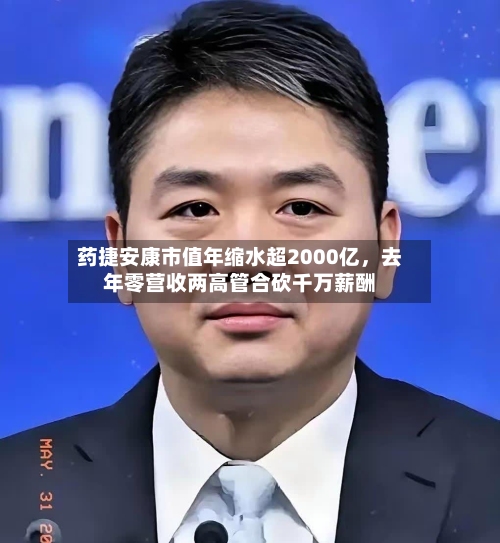 药捷安康市值年缩水超2000亿	，去年零营收两高管合砍千万薪酬-第1张图片