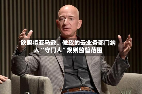 欧盟将亚马逊、微软的云业务部门纳入“守门人”规则监管范围-第3张图片