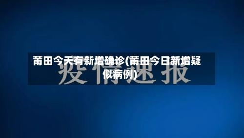 莆田今天有新增确诊(莆田今日新增疑似病例)-第1张图片