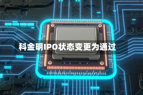 科金明IPO状态变更为通过-第1张图片